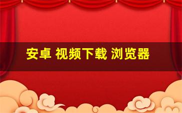 安卓 视频下载 浏览器